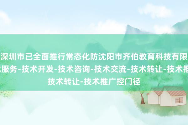 深圳市已全面推行常态化防沈阳市齐伯教育科技有限公司-技术服务-技术开发-技术咨询-技术交流-技术转让-技术推广控门径
